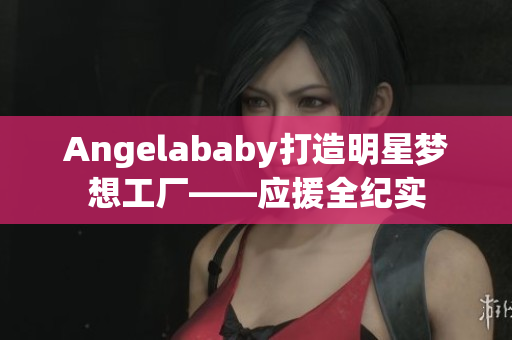 Angelababy打造明星梦想工厂——应援全纪实
