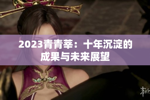 2023青青莘：十年沉淀的成果与未来展望