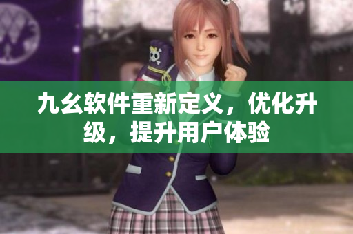 九幺软件重新定义，优化升级，提升用户体验