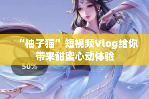 “柚子猫”短视频Vlog给你带来甜蜜心动体验