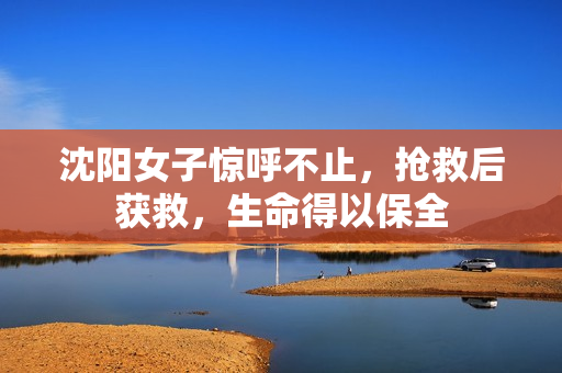 沈阳女子惊呼不止，抢救后获救，生命得以保全
