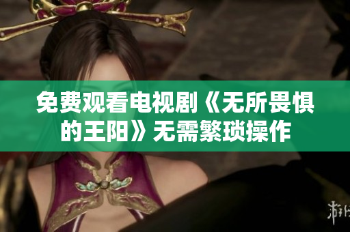 免费观看电视剧《无所畏惧的王阳》无需繁琐操作
