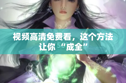 视频高清免费看，这个方法让你 “成全”
