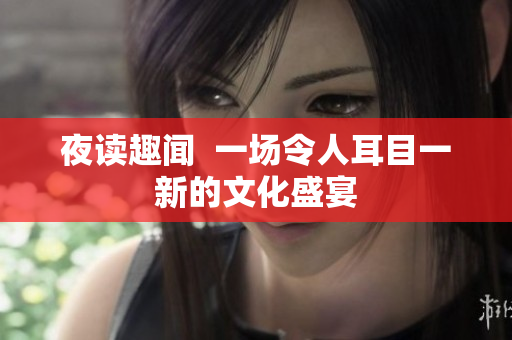 夜读趣闻  一场令人耳目一新的文化盛宴