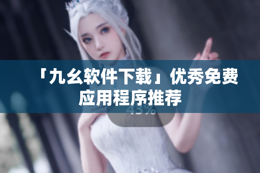 「九幺软件下载」优秀免费应用程序推荐