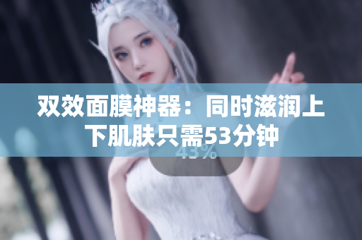 双效面膜神器：同时滋润上下肌肤只需53分钟