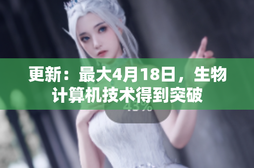 更新：最大4月18日，生物计算机技术得到突破