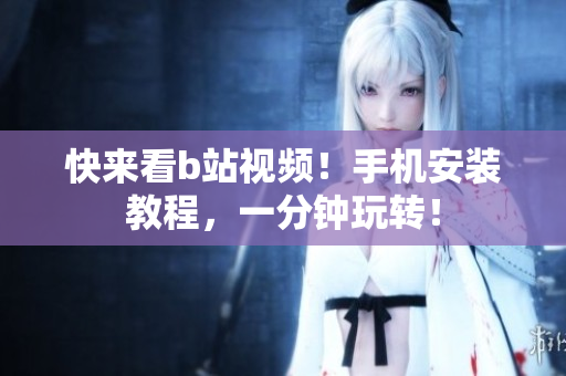 快来看b站视频！手机安装教程，一分钟玩转！