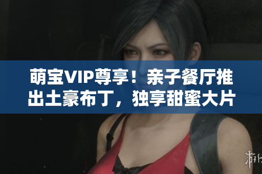 萌宝VIP尊享！亲子餐厅推出土豪布丁，独享甜蜜大片！