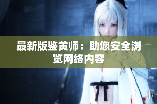 最新版鉴黄师：助您安全浏览网络内容