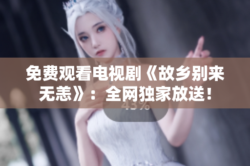 免费观看电视剧《故乡别来无恙》：全网独家放送！