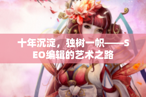 十年沉淀，独树一帜——SEO编辑的艺术之路
