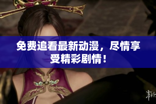 免费追看最新动漫，尽情享受精彩剧情！