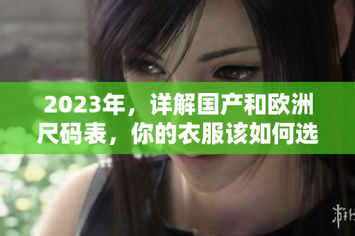 2023年，详解国产和欧洲尺码表，你的衣服该如何选择？