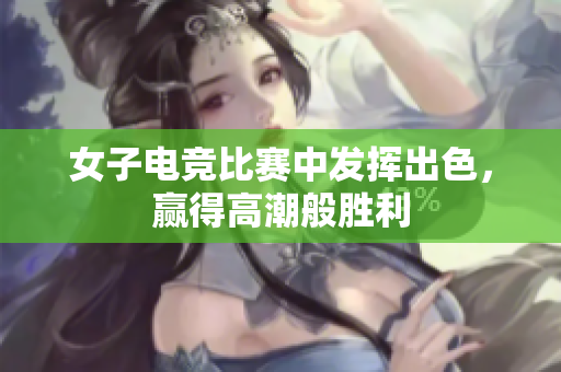 女子电竞比赛中发挥出色，赢得高潮般胜利