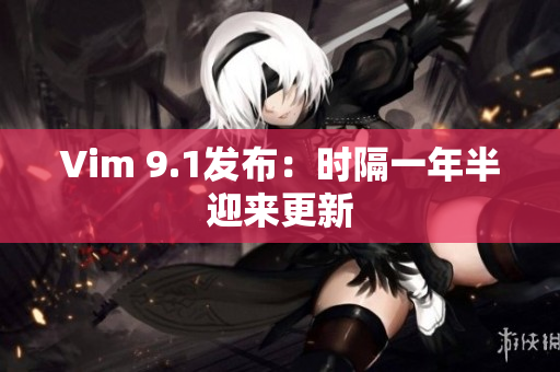 Vim 9.1发布：时隔一年半迎来更新