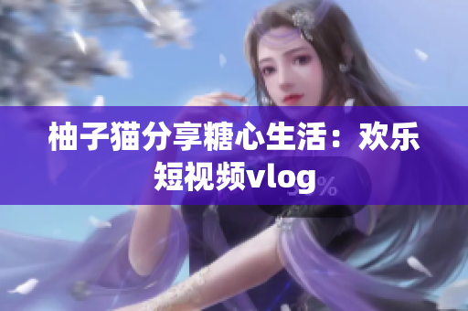 柚子猫分享糖心生活：欢乐短视频vlog