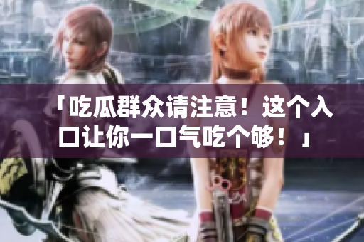 「吃瓜群众请注意！这个入口让你一口气吃个够！」