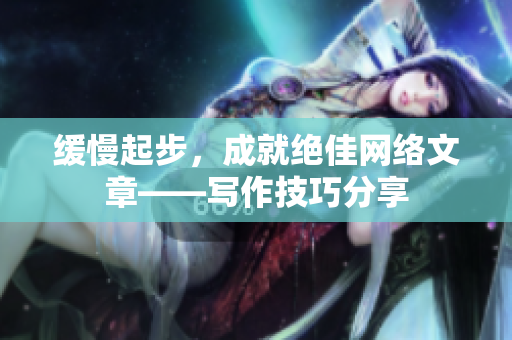 缓慢起步，成就绝佳网络文章——写作技巧分享