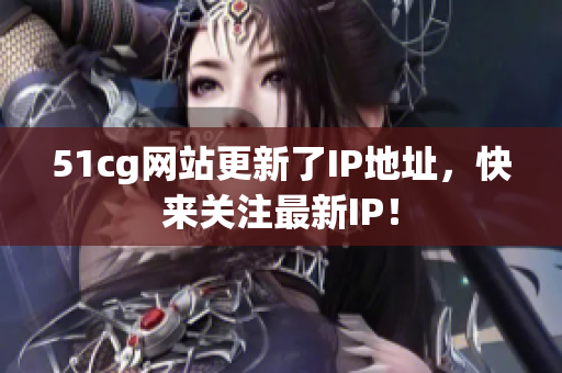 51cg网站更新了IP地址，快来关注最新IP！
