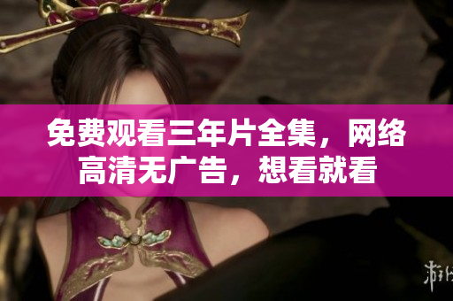 免费观看三年片全集，网络高清无广告，想看就看