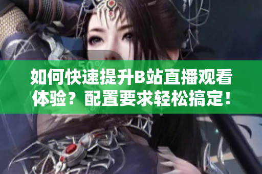 如何快速提升B站直播观看体验？配置要求轻松搞定！