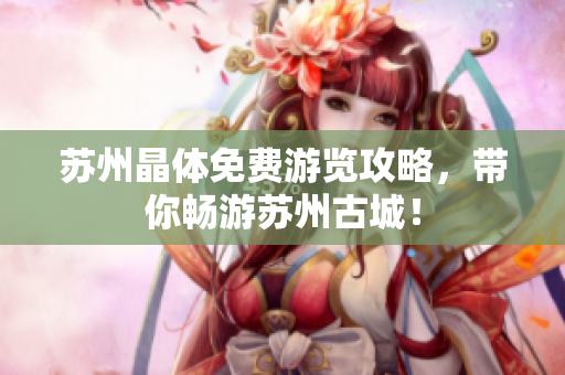 苏州晶体免费游览攻略，带你畅游苏州古城！