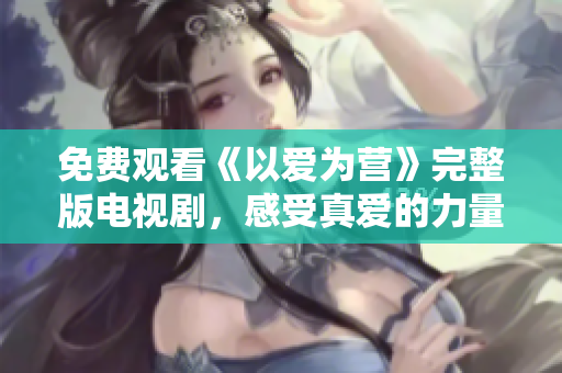免费观看《以爱为营》完整版电视剧，感受真爱的力量