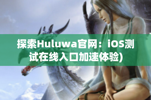 探索Huluwa官网：iOS测试在线入口加速体验)