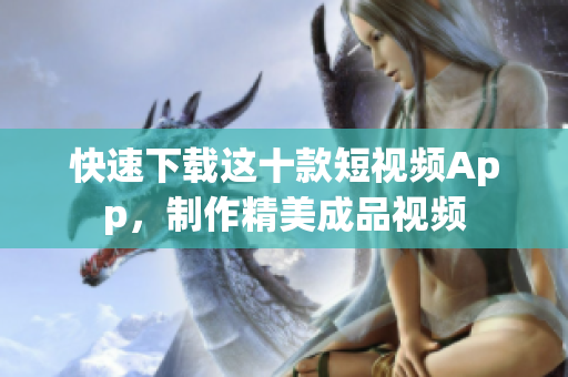 快速下载这十款短视频App，制作精美成品视频