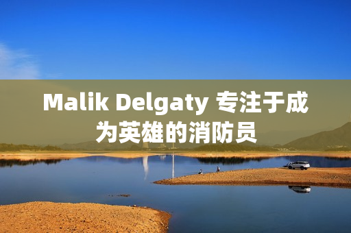 Malik Delgaty 专注于成为英雄的消防员