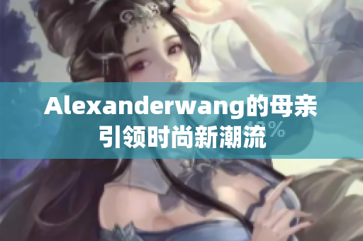 Alexanderwang的母亲引领时尚新潮流