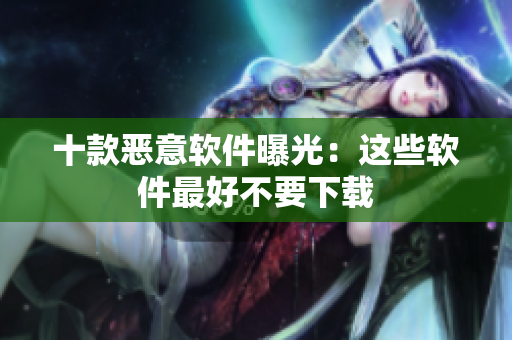 十款恶意软件曝光：这些软件最好不要下载