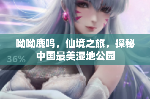 呦呦鹿鸣，仙境之旅，探秘中国最美湿地公园