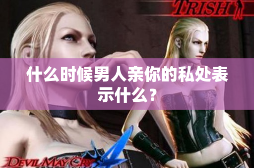 什么时候男人亲你的私处表示什么？