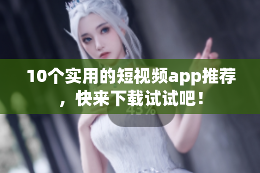 10个实用的短视频app推荐，快来下载试试吧！