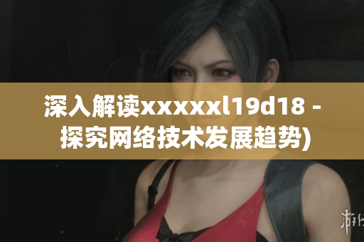 深入解读xxxxxl19d18 - 探究网络技术发展趋势)