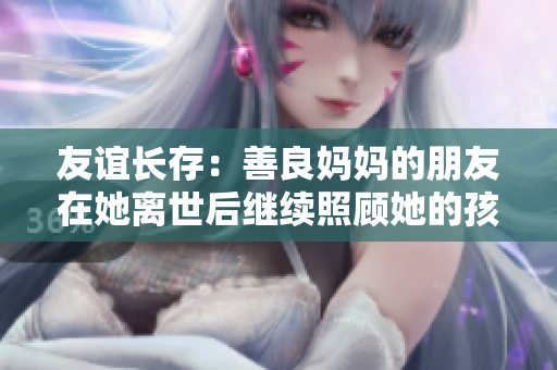 友谊长存：善良妈妈的朋友在她离世后继续照顾她的孩子