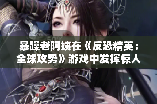 暴躁老阿姨在《反恐精英：全球攻势》游戏中发挥惊人天赋