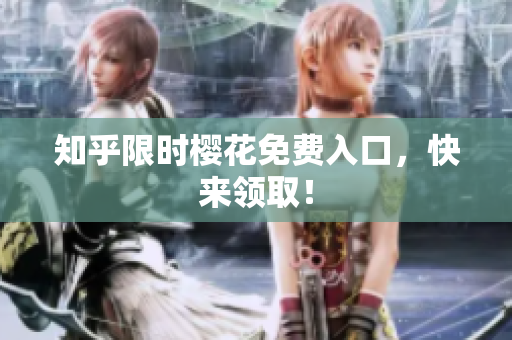 知乎限时樱花免费入口，快来领取！