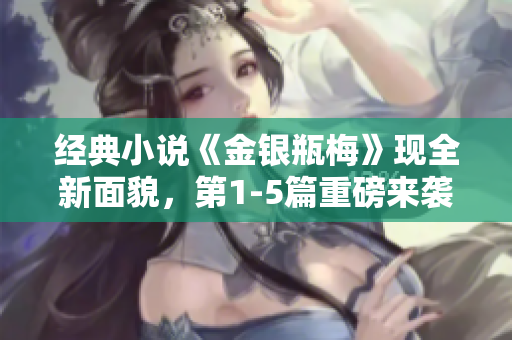 经典小说《金银瓶梅》现全新面貌，第1-5篇重磅来袭！