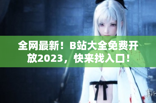 全网最新！B站大全免费开放2023，快来找入口！