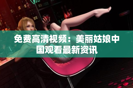 免费高清视频：美丽姑娘中国观看最新资讯