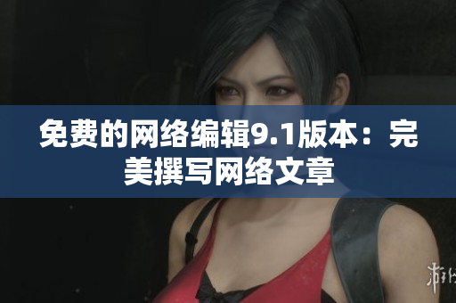 免费的网络编辑9.1版本：完美撰写网络文章