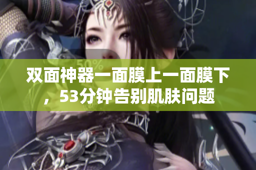 双面神器一面膜上一面膜下，53分钟告别肌肤问题