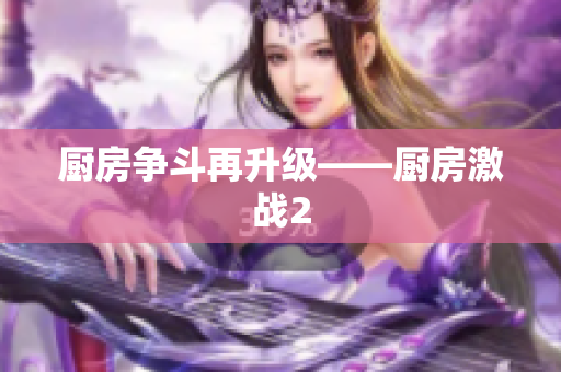 厨房争斗再升级——厨房激战2