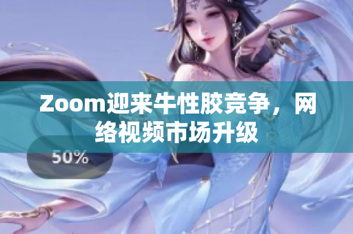 Zoom迎来牛性胶竞争，网络视频市场升级