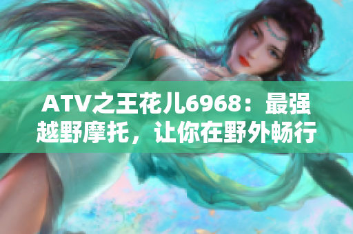 ATV之王花儿6968：最强越野摩托，让你在野外畅行无阻