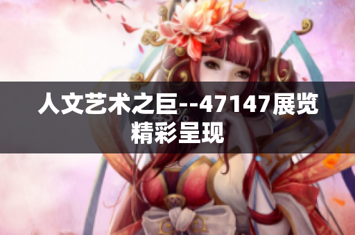 人文艺术之巨--47147展览精彩呈现