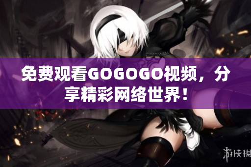 免费观看GOGOGO视频，分享精彩网络世界！